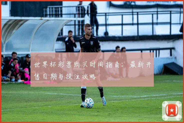 世界杯彩票购买时间指南：最新开售日期与投注攻略