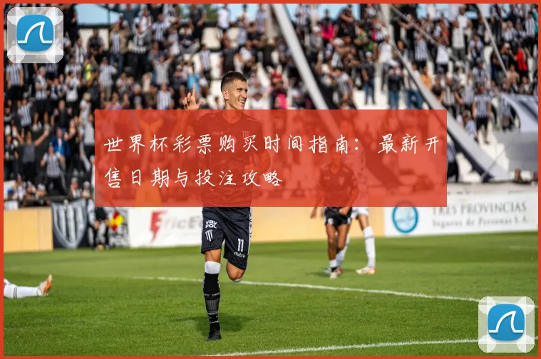 世界杯彩票购买时间指南:最新开售日期与投注攻略