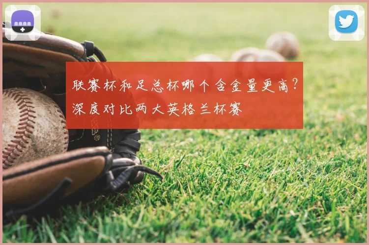 联赛杯和足总杯哪个含金量更高？深度对比两大英格兰杯赛