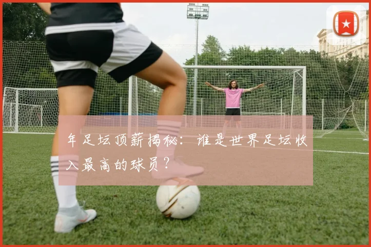 年足坛顶薪揭秘：谁是世界足坛收入最高的球员？