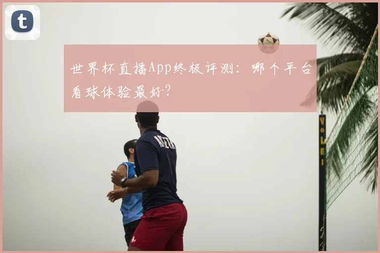 世界杯直播App终极评测：哪个平台看球体验最好？