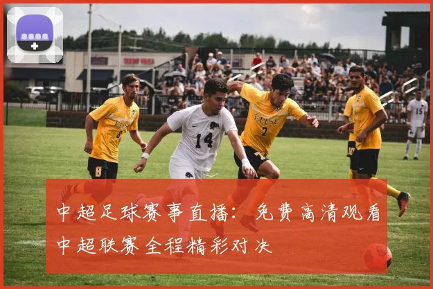 中超足球赛事直播:免费高清观看中超联赛全程精彩对决