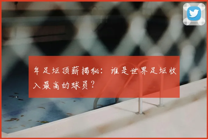 年足坛顶薪揭秘:谁是世界足坛收入最高的球员?