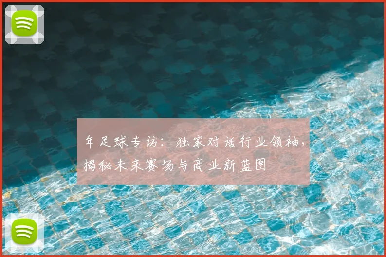 年足球专访:独家对话行业领袖,揭秘未来赛场与商业新蓝图