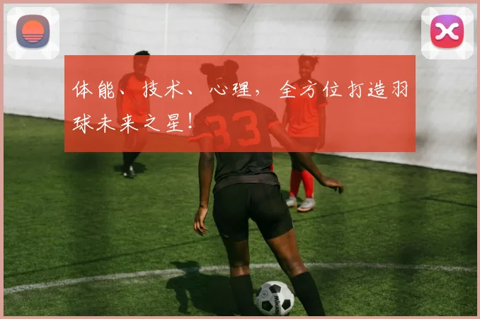 体能、技术、心理，全方位打造羽球未来之星！
