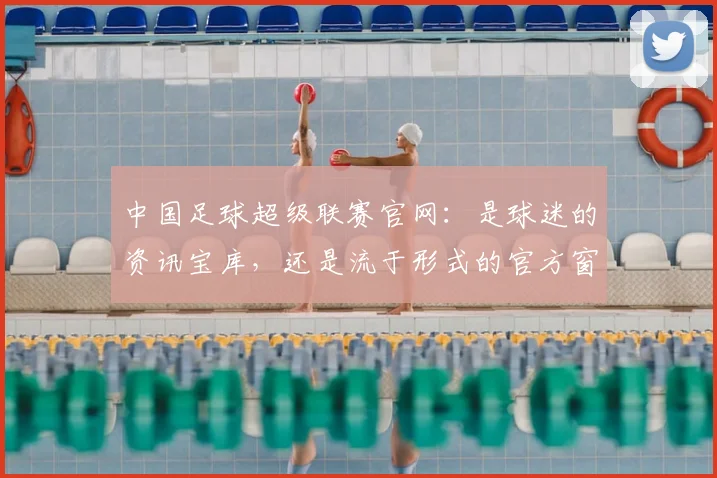 中国足球超级联赛官网:是球迷的资讯宝库,还是流于形式的官方窗口?
