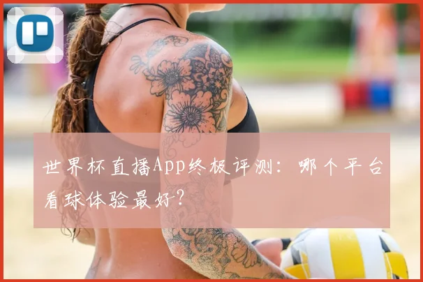 世界杯直播App终极评测:哪个平台看球体验最好?
