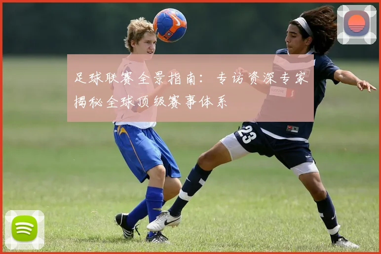 足球联赛全景指南：专访资深专家揭秘全球顶级赛事体系