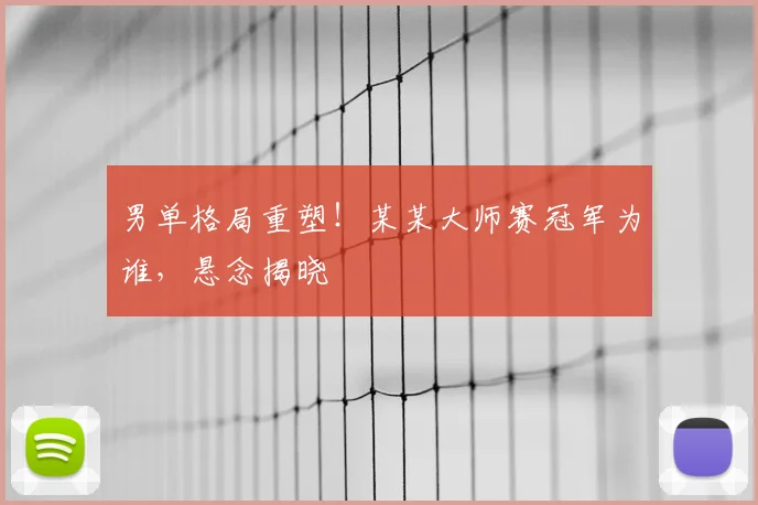 男单格局重塑！某某大师赛冠军为谁，悬念揭晓
