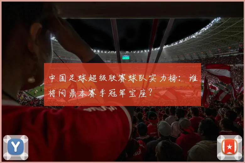 中国足球超级联赛球队实力榜：谁将问鼎本赛季冠军宝座？