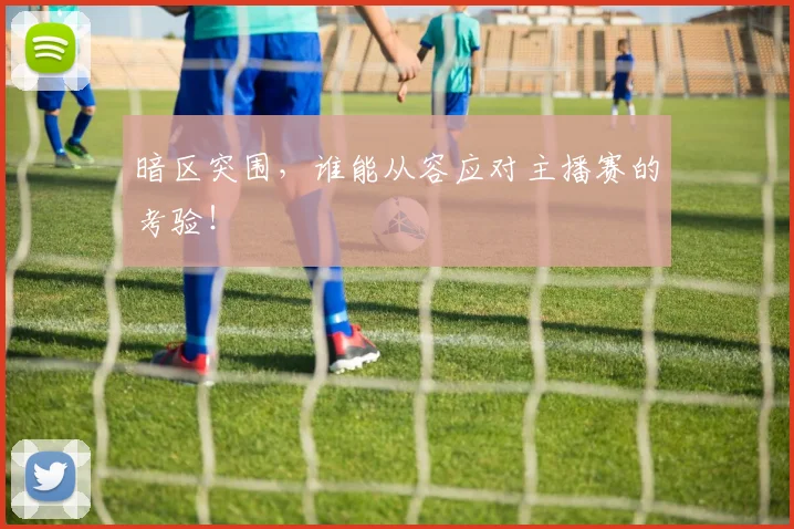 暗区突围，谁能从容应对主播赛的考验！