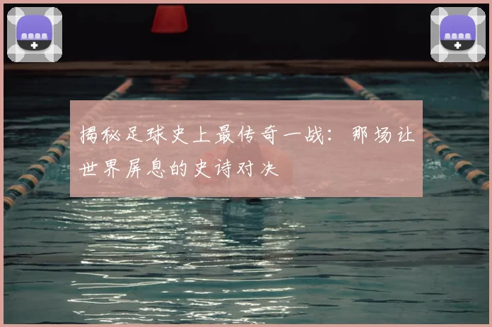 揭秘足球史上最传奇一战：那场让世界屏息的史诗对决