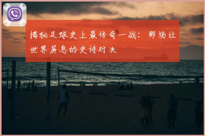 揭秘足球史上最传奇一战：那场让世界屏息的史诗对决