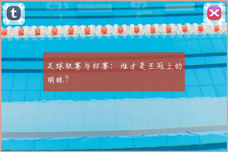 足球联赛与杯赛：谁才是王冠上的明珠？